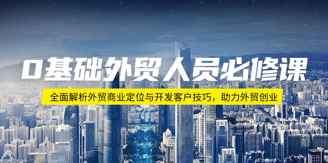 0基础外贸人员必修课：全面解析外贸商业定位与开发客户技巧，助力外贸创业-泱泱学习社