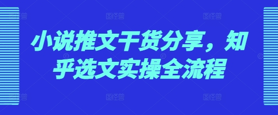 小说推文干货分享，知乎选文实操全流程-泱泱学习社