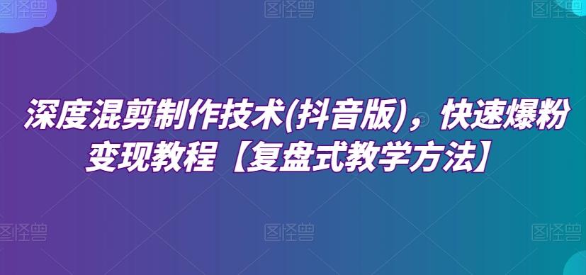 深度混剪制作技术(抖音版)，快速爆粉变现教程【复盘式教学方法】-泱泱学习社