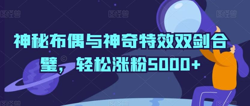 神秘布偶与神奇特效双剑合璧，轻松涨粉5000+【揭秘】-泱泱学习社