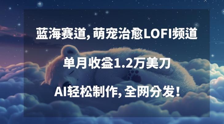 蓝海赛道，萌宠治愈LOFI频道，单月收益1.2万美刀，AI轻松制作，全网分发【揭秘】-泱泱学习社