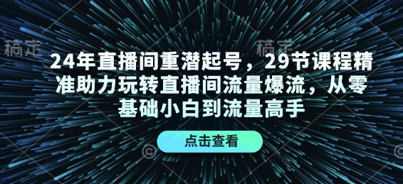 24年直播间重潜起号，29节课程精准助力玩转直播间流量爆流，从零基础小白到流量高手-泱泱学习社