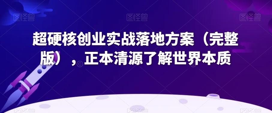 超硬核创业实战落地方案（完整版），正本清源了解世界本质-泱泱学习社