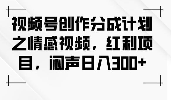 视频号创作分成计划之情感视频，红利项目，闷声日入300+-泱泱学习社