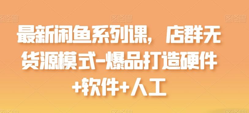 最新闲鱼系列课，店群无货源模式-爆品打造硬件+软件+人工-泱泱学习社