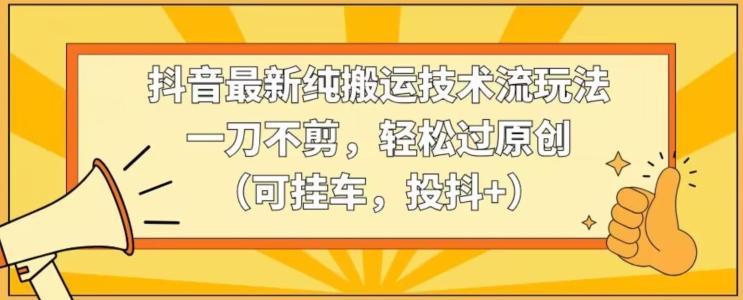 抖音最新纯搬运技术流玩法，一刀不剪，轻松过原创(可挂车，投抖+)【揭秘】-泱泱学习社