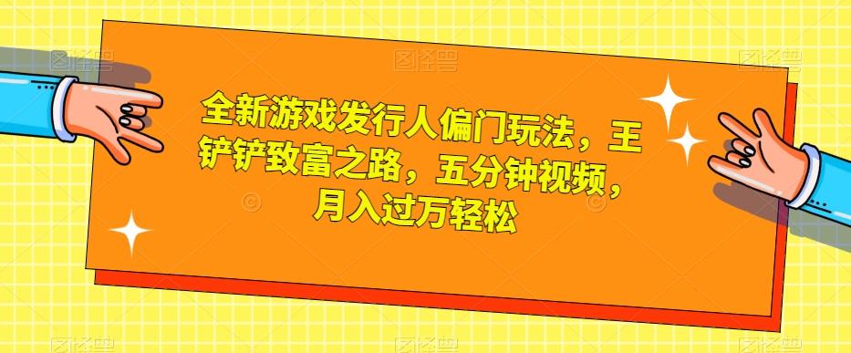 全新游戏发行人偏门玩法，王铲铲致富之路，五分钟视频，月入过万轻松【揭秘】-泱泱学习社