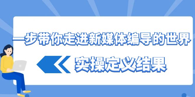 一步带你走进新媒体编导的世界，实操定义结果(17节课)-泱泱学习社