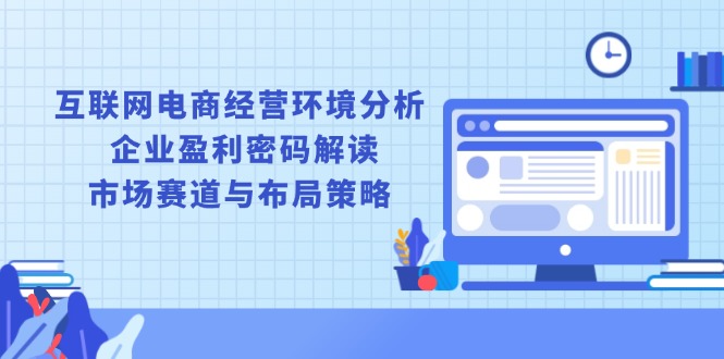互联网电商经营环境分析, 企业盈利密码解读, 市场赛道与布局策略-泱泱学习社
