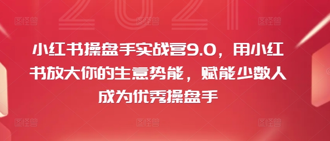 小红书操盘手实战营9.0，用小红书放大你的生意势能，赋能少数人成为优秀操盘手-泱泱学习社