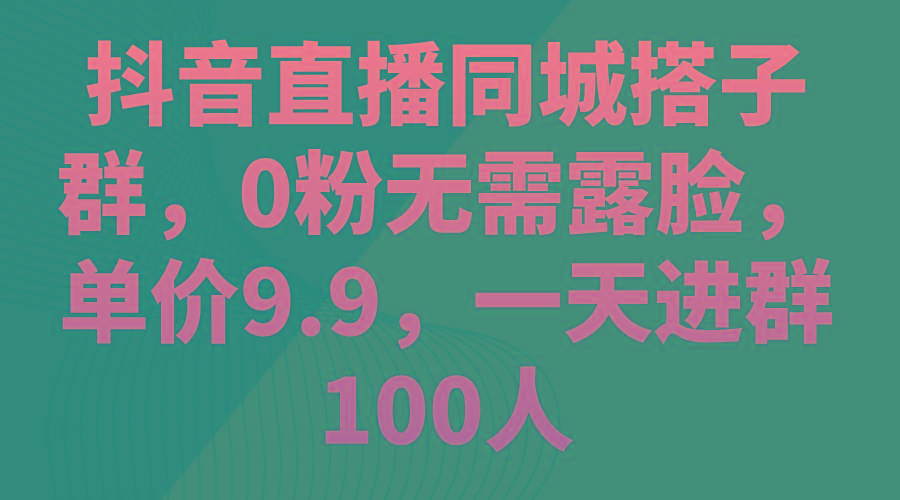 抖音直播同城搭子群，0粉无需露脸，单价9.9，一天进群100人-泱泱学习社