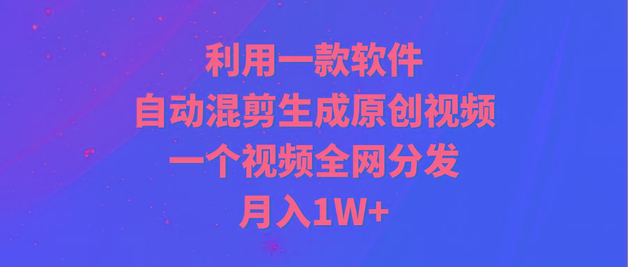 (9472期)利用一款软件，自动混剪生成原创视频，一个视频全网分发，月入1W+附软件-泱泱学习社