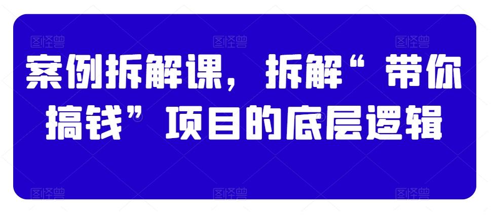 案例拆解课，拆解“带你搞钱”项目的底层逻辑-泱泱学习社