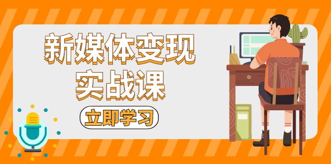 新媒体变现实战课：短视频+直播带货，拍摄、剪辑、引流、带货等-泱泱学习社