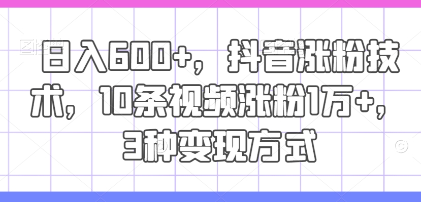 日入600+，抖音涨粉技术，10条视频涨粉1万+，3种变现方式【揭秘】-泱泱学习社