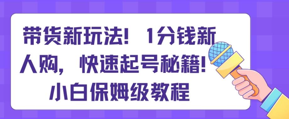 带货新玩法，1分钱新人购，快速起号秘籍，小白保姆级教程【揭秘】-泱泱学习社