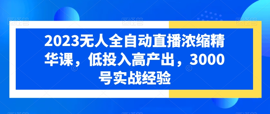 2023无人全自动直播浓缩精华课，低投入高产出，3000号实战经验-泱泱学习社