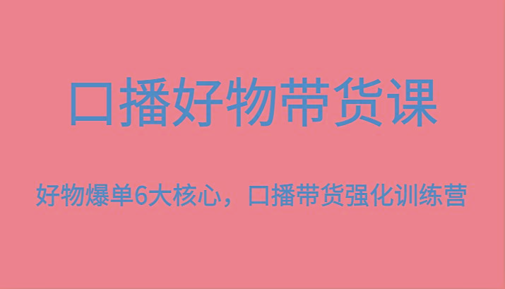 口播好物带货课，好物爆单6大核心，口播带货强化训练营-泱泱学习社