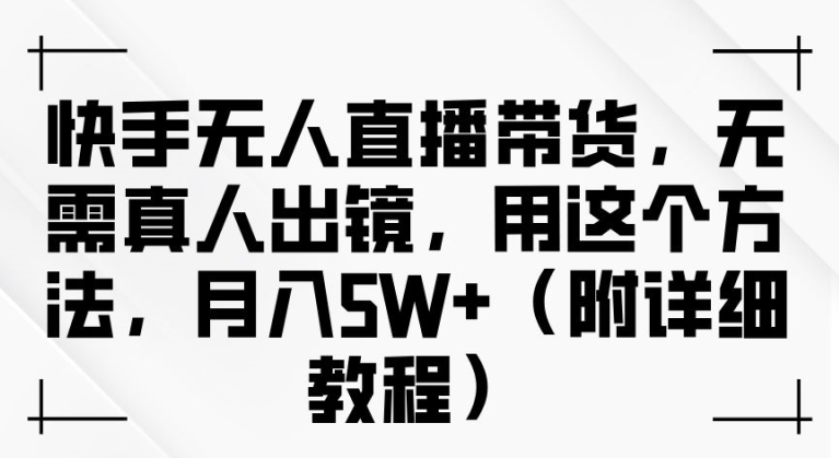 快手无人直播带货，无需真人出镜，用这个方法，月入过万(附详细教程)【揭秘】-泱泱学习社