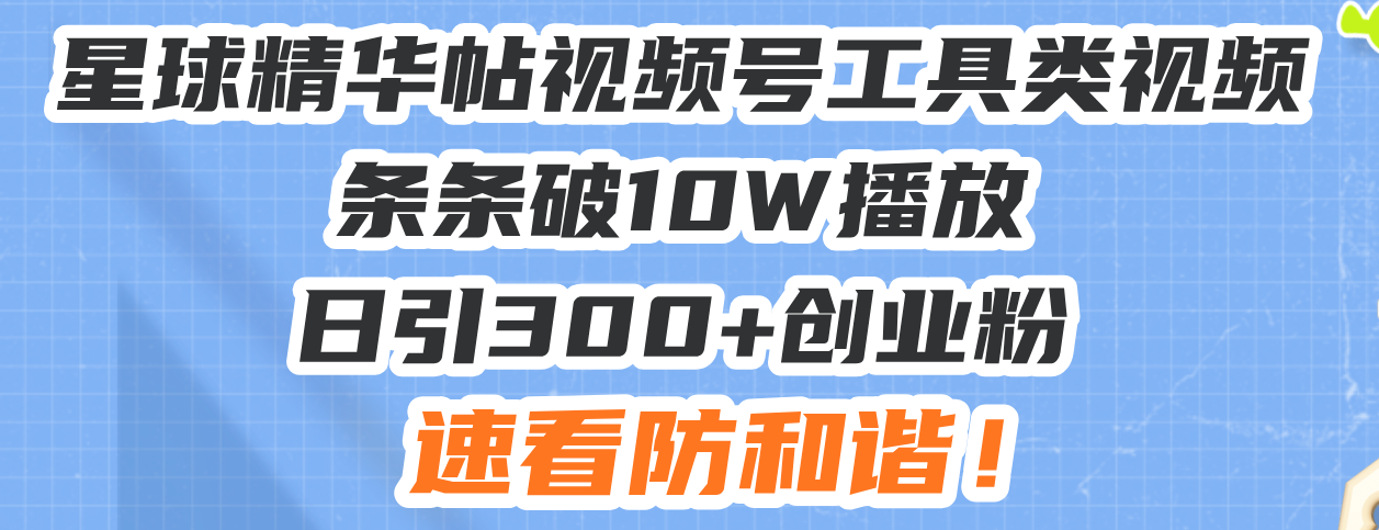 星球精华帖视频号工具类视频条条破10W播放日引300+创业粉，速看防和谐！-泱泱学习社