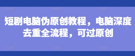 短剧电脑伪原创教程，电脑深度去重全流程，可过原创-泱泱学习社