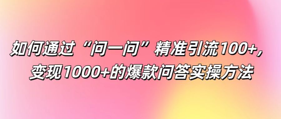 如何通过“问一问”精准引流100+， 变现1000+的爆款问答实操方法-泱泱学习社