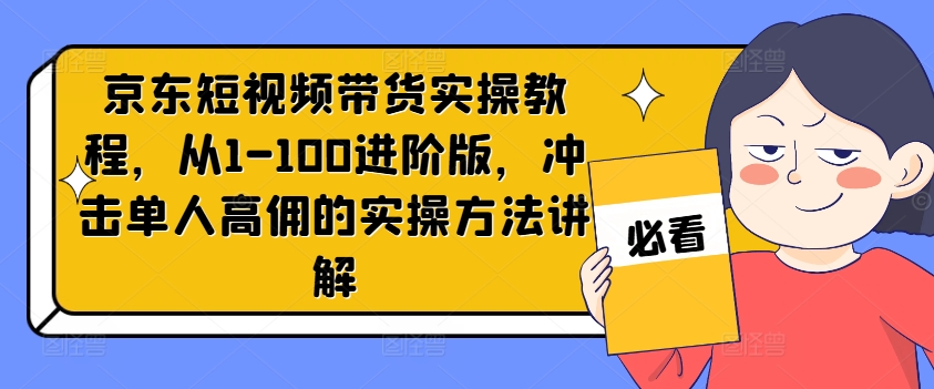 京东短视频带货实操教程，从1-100进阶版，冲击单人高佣的实操方法讲解-泱泱学习社