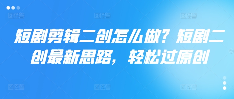 短剧剪辑二创怎么做？短剧二创最新思路，轻松过原创-泱泱学习社