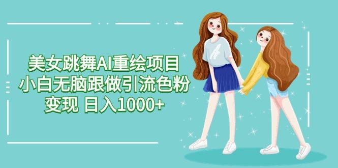美女跳舞AI重绘项目 小白无脑跟做引流色粉变现 日入1000+-泱泱学习社