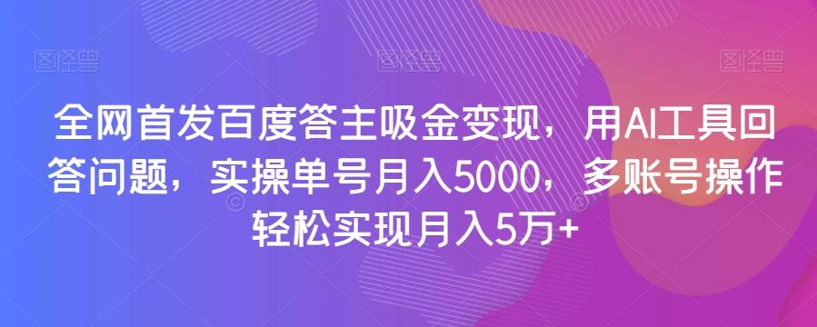 全网首发百度答主吸金变现，用AI工具回答问题，实操单号月入5000，多账号操作轻松实现月入5万+【揭秘】-泱泱学习社