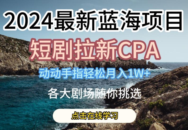 2024最新蓝海项日，短剧拉新CPA，动动手指轻松月入1W，全各大剧场随你挑选【揭秘】-泱泱学习社