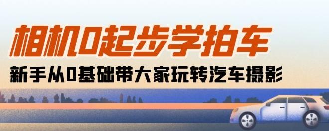 相机0起步学拍车：新手从0基础带大家玩转汽车摄影(18节课)-泱泱学习社