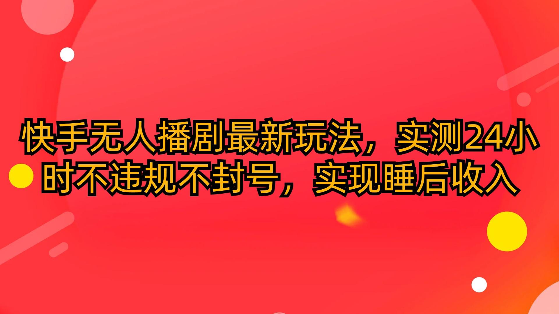 (10068期)快手无人播剧最新玩法，实测24小时不违规不封号，实现睡后收入-泱泱学习社
