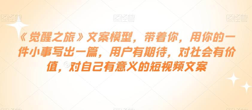 《觉醒之旅》文案模型，带着你，用你的一件小事写出一篇，用户有期待，对社会有价值，对自己有意义的短视频文案-泱泱学习社
