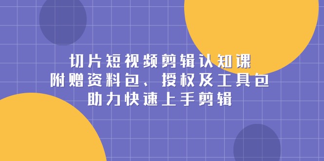 切片短视频剪辑认知课，附赠资料包、授权及工具包，助力快速上手剪辑-泱泱学习社