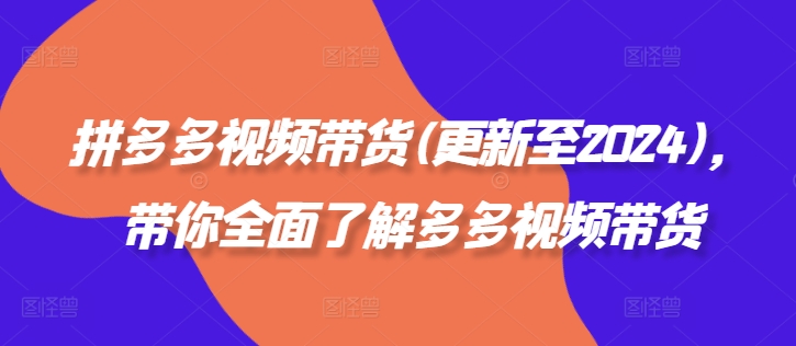 拼多多视频带货(更新至2024)，带你全面了解多多视频带货-泱泱学习社