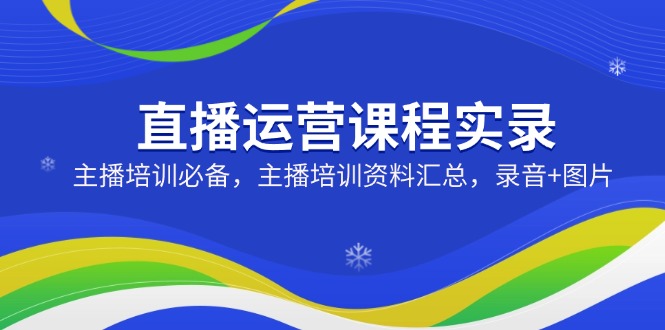 直播运营课程实录：主播培训必备，主播培训资料汇总，录音+图片-泱泱学习社