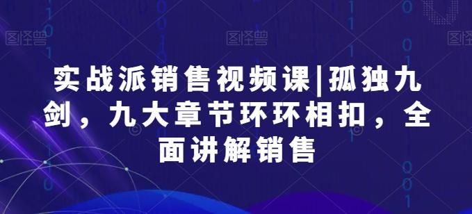 实战派销售视频课|孤独九剑，九大章节环环相扣，全面讲解销售-泱泱学习社