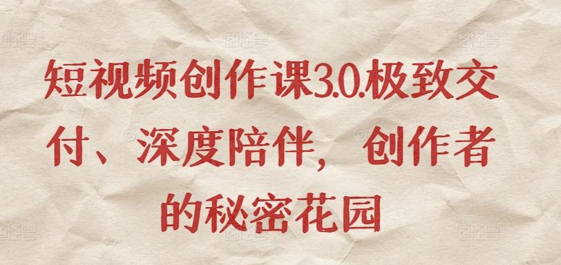 短视频创作课3.0.极致交付、深度陪伴，创作者的秘密花园-泱泱学习社