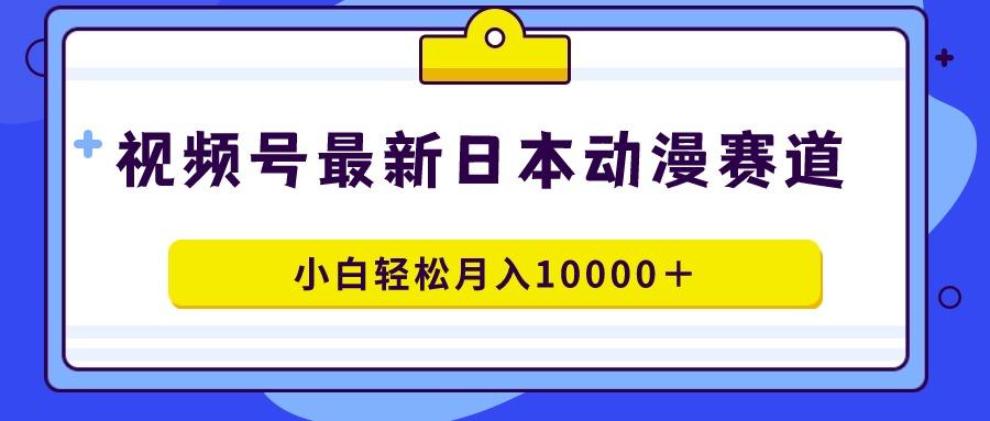 视频号日本动漫蓝海赛道，100%原创，小白轻松月入10000＋-泱泱学习社