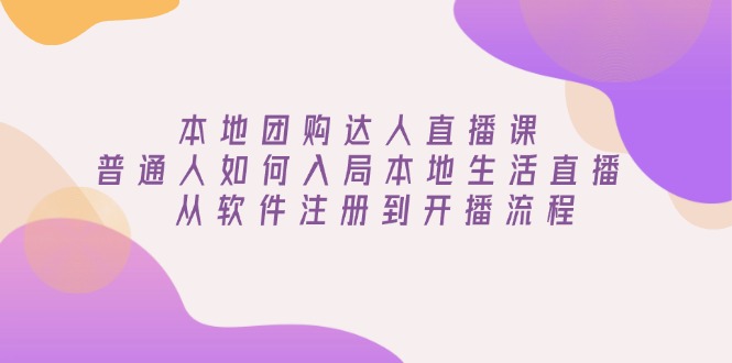 本地团购达人直播课：普通人如何入局本地生活直播, 从软件注册到开播流程-泱泱学习社