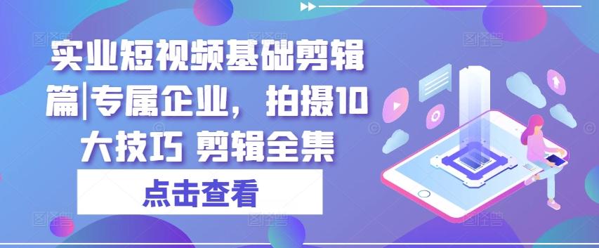 实业短视频基础剪辑篇|专属企业，拍摄10大技巧 剪辑全集-泱泱学习社