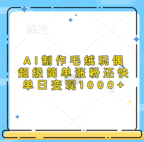 AI制作毛绒玩偶，超级简单涨粉还快，单日变现1k-泱泱学习社