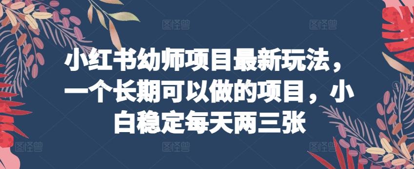 小红书幼师项目最新玩法，一个长期可以做的项目，小白稳定每天两三张-泱泱学习社
