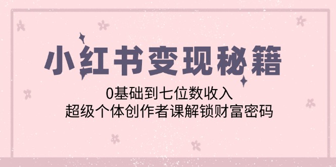 小红书变现秘籍：0基础到七位数收入，超级个体创作者课解锁财富密码-泱泱学习社