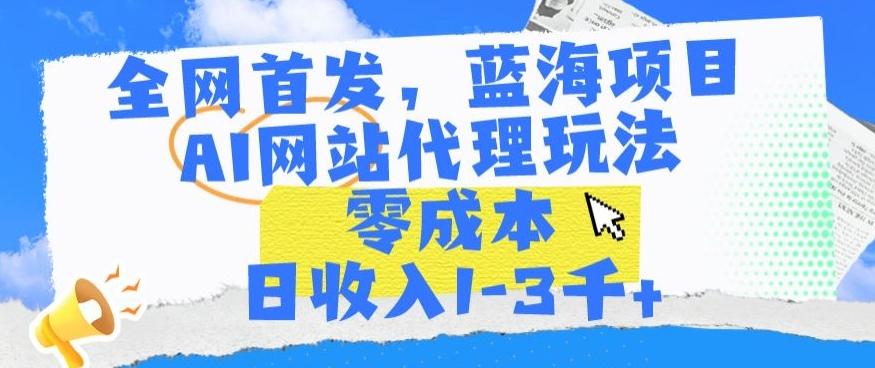 全网首发，蓝海项目，AI网站代理玩法，零成本日收入1-3千+【揭秘】-泱泱学习社