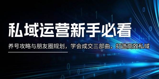 私域运营新手必看：养号攻略与朋友圈规划，学会成交三部曲，打造高效私域-泱泱学习社