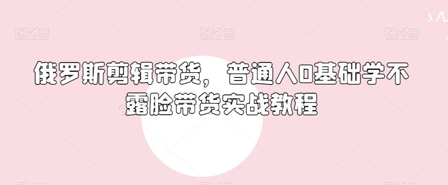 俄罗斯产品剪辑带货，普通人0基础学不露脸带货实战教程-泱泱学习社