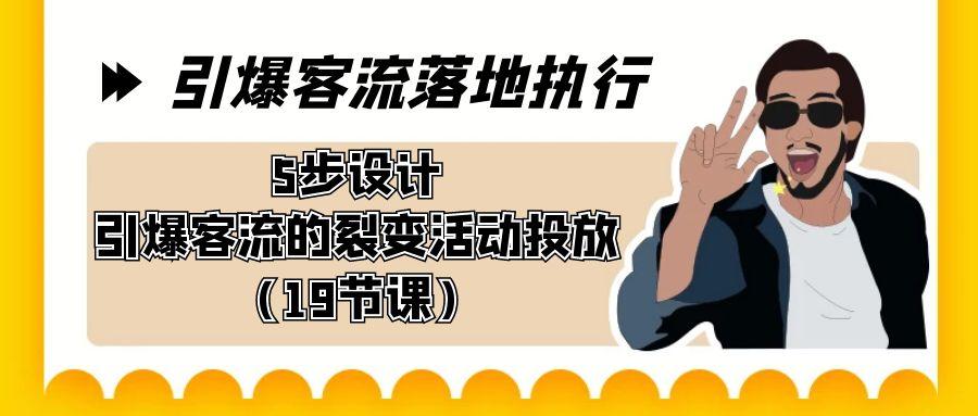引爆-客流落地执行，5步设计引爆客流的裂变活动投放(19节课)-泱泱学习社