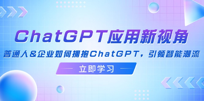 ChatGPT应用新视角：普通人&企业如何拥抱ChatGPT，引领智能潮流-泱泱学习社
